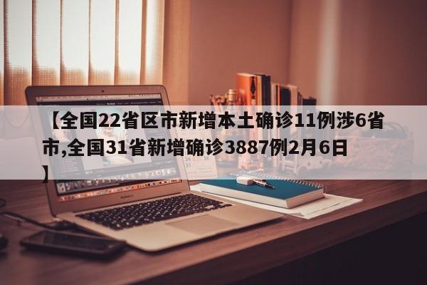 【全国22省区市新增本土确诊11例涉6省市,全国31省新增确诊3887例2月6日】