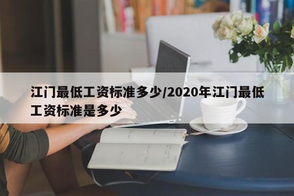 江门最低工资标准多少/2020年江门最低工资标准是多少