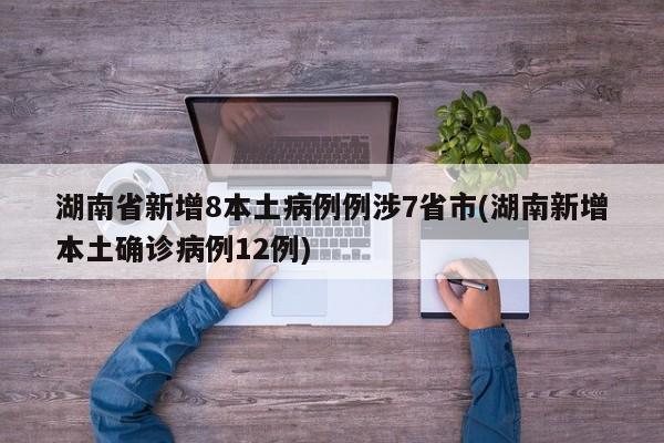 湖南省新增8本土病例例涉7省市(湖南新增本土确诊病例12例)
