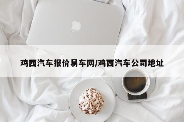 鸡西汽车报价易车网/鸡西汽车公司地址