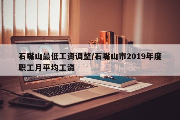 石嘴山最低工资调整/石嘴山市2019年度职工月平均工资