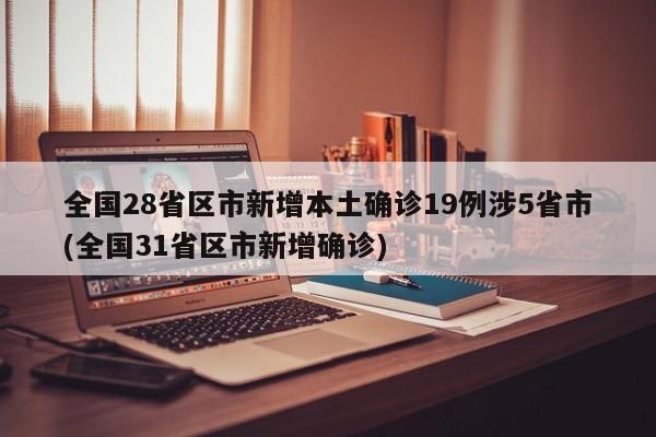 全国28省区市新增本土确诊19例涉5省市(全国31省区市新增确诊)