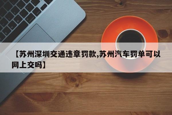 【苏州深圳交通违章罚款,苏州汽车罚单可以网上交吗】