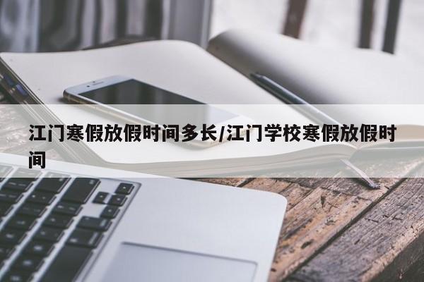 江门寒假放假时间多长/江门学校寒假放假时间