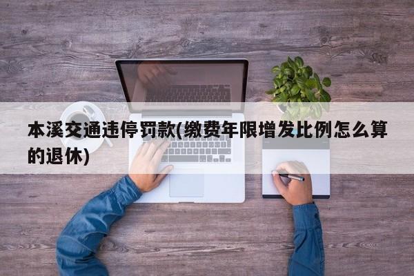 本溪交通违停罚款(缴费年限增发比例怎么算的退休)
