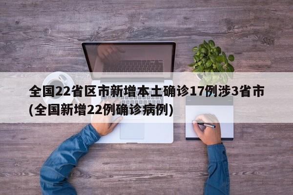 全国22省区市新增本土确诊17例涉3省市(全国新增22例确诊病例)