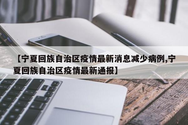【宁夏回族自治区疫情最新消息减少病例,宁夏回族自治区疫情最新通报】