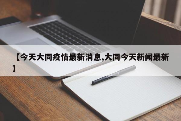 【今天大同疫情最新消息,大同今天新闻最新】