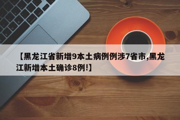 【黑龙江省新增9本土病例例涉7省市,黑龙江新增本土确诊8例!】