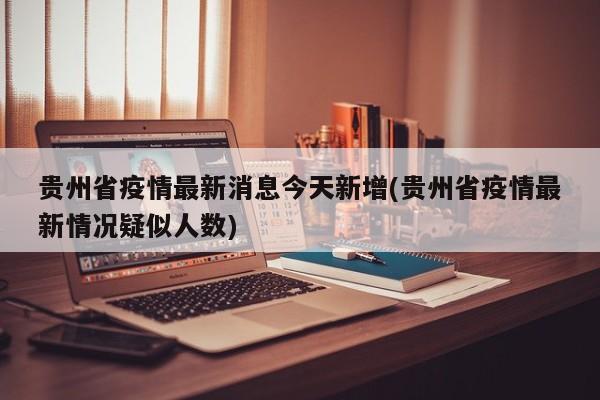 贵州省疫情最新消息今天新增(贵州省疫情最新情况疑似人数)