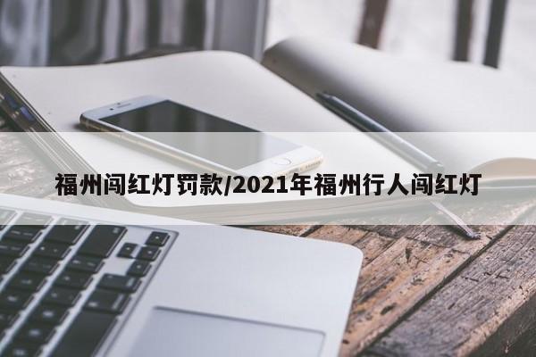 福州闯红灯罚款/2021年福州行人闯红灯