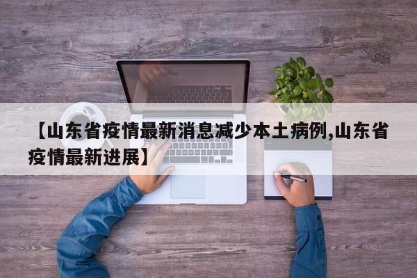 【山东省疫情最新消息减少本土病例,山东省疫情最新进展】