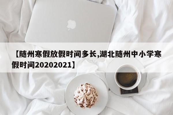 【随州寒假放假时间多长,湖北随州中小学寒假时间20202021】