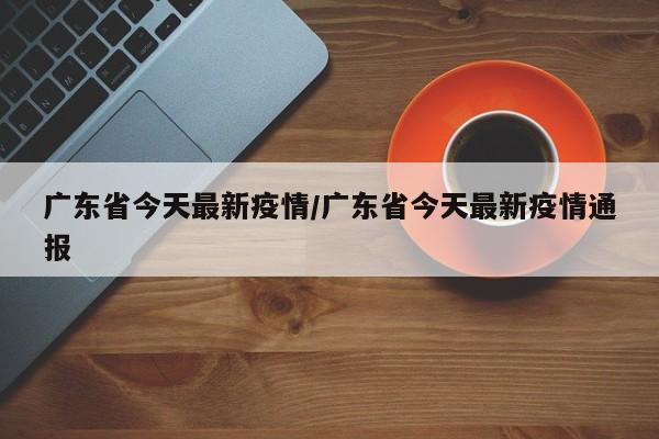 广东省今天最新疫情/广东省今天最新疫情通报