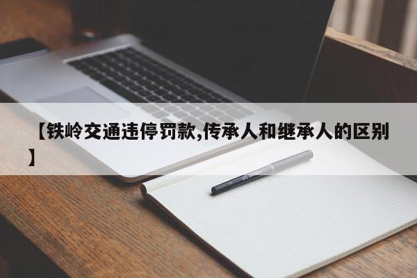 【铁岭交通违停罚款,传承人和继承人的区别】