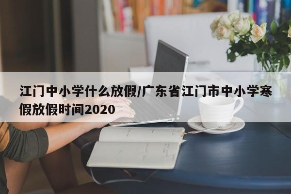 江门中小学什么放假/广东省江门市中小学寒假放假时间2020
