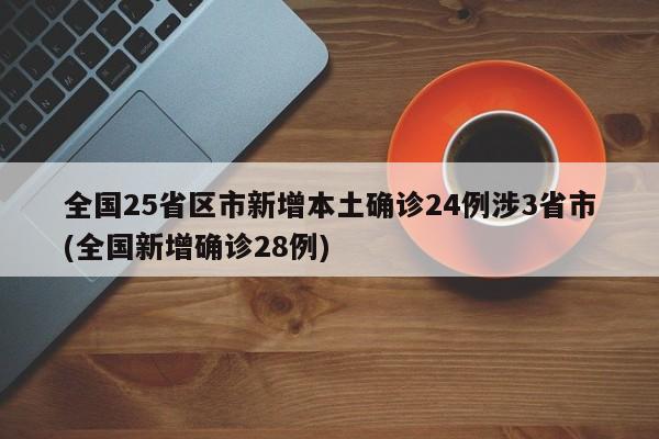 全国25省区市新增本土确诊24例涉3省市(全国新增确诊28例)