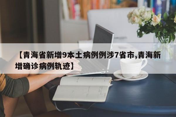 【青海省新增9本土病例例涉7省市,青海新增确诊病例轨迹】