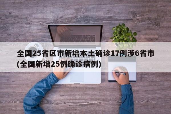 全国25省区市新增本土确诊17例涉6省市(全国新增25例确诊病例)