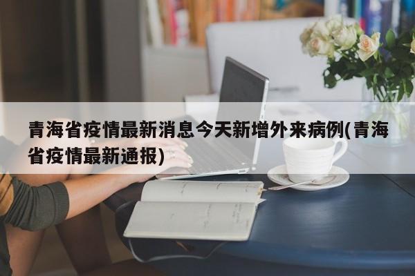 青海省疫情最新消息今天新增外来病例(青海省疫情最新通报)