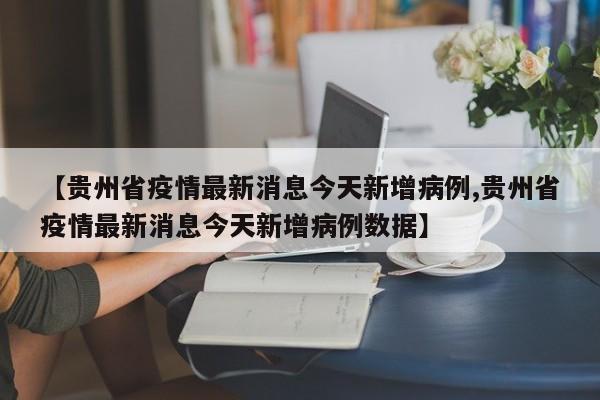 【贵州省疫情最新消息今天新增病例,贵州省疫情最新消息今天新增病例数据】