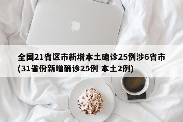全国21省区市新增本土确诊25例涉6省市(31省份新增确诊25例 本土2例)