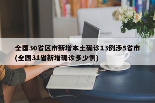 全国30省区市新增本土确诊13例涉5省市(全国31省新增确诊多少例)