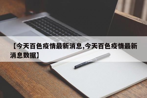 【今天百色疫情最新消息,今天百色疫情最新消息数据】