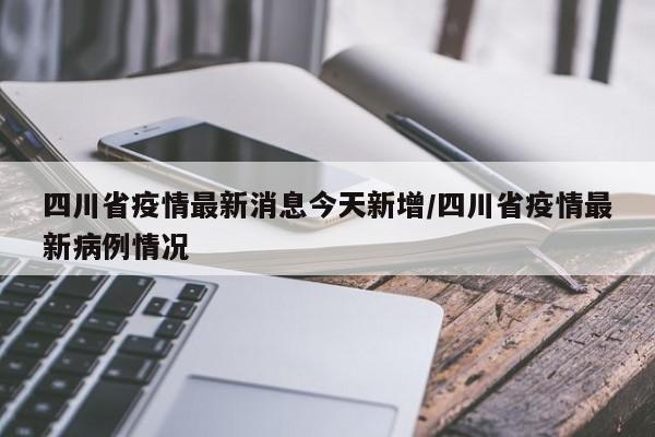 四川省疫情最新消息今天新增/四川省疫情最新病例情况
