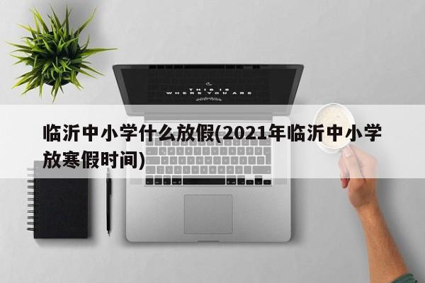 临沂中小学什么放假(2021年临沂中小学放寒假时间)