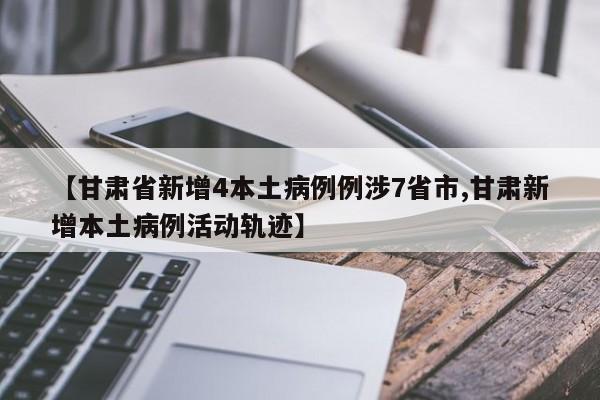 【甘肃省新增4本土病例例涉7省市,甘肃新增本土病例活动轨迹】
