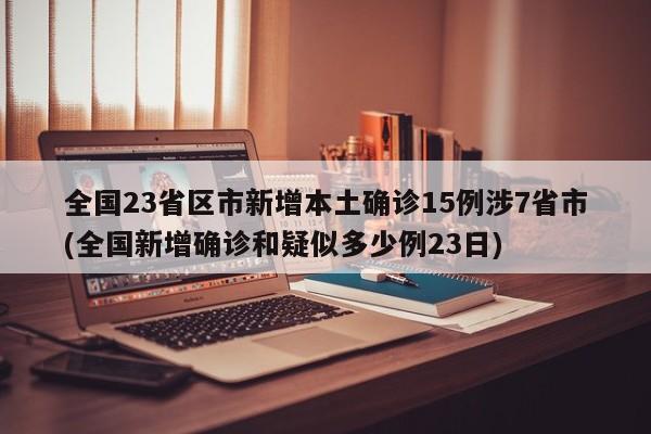全国23省区市新增本土确诊15例涉7省市(全国新增确诊和疑似多少例23日)