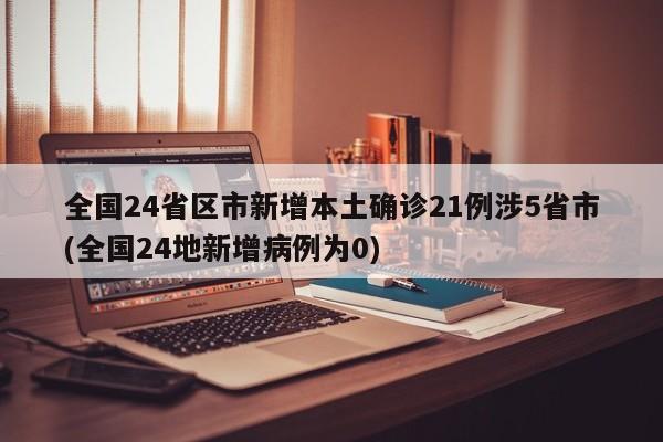 全国24省区市新增本土确诊21例涉5省市(全国24地新增病例为0)