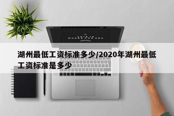 湖州最低工资标准多少/2020年湖州最低工资标准是多少