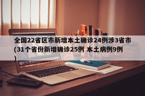全国22省区市新增本土确诊24例涉3省市(31个省份新增确诊25例 本土病例9例)