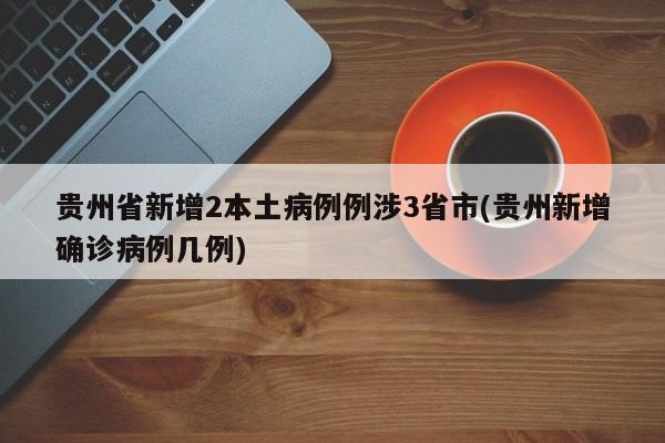 贵州省新增2本土病例例涉3省市(贵州新增确诊病例几例)