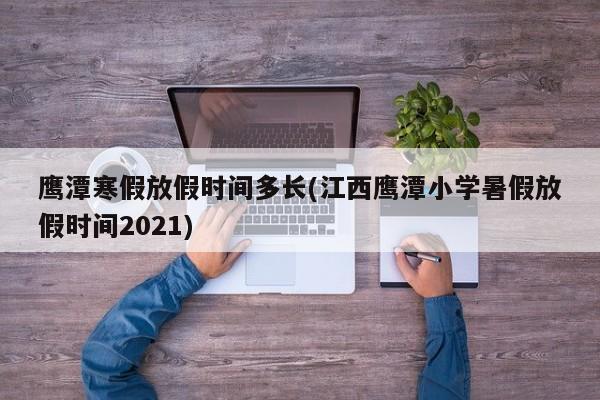鹰潭寒假放假时间多长(江西鹰潭小学暑假放假时间2021)
