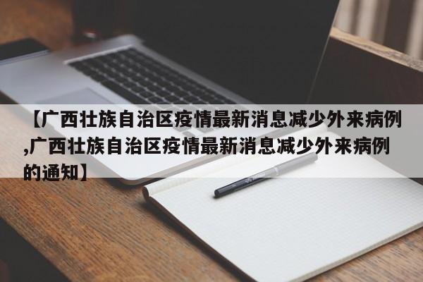 【广西壮族自治区疫情最新消息减少外来病例,广西壮族自治区疫情最新消息减少外来病例的通知】