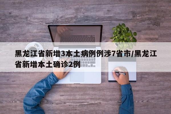 黑龙江省新增3本土病例例涉7省市/黑龙江省新增本土确诊2例