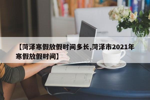 【菏泽寒假放假时间多长,菏泽市2021年寒假放假时间】
