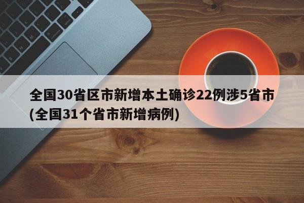 全国30省区市新增本土确诊22例涉5省市(全国31个省市新增病例)