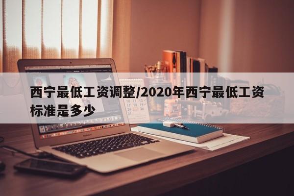 西宁最低工资调整/2020年西宁最低工资标准是多少