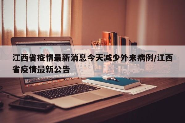 江西省疫情最新消息今天减少外来病例/江西省疫情最新公告