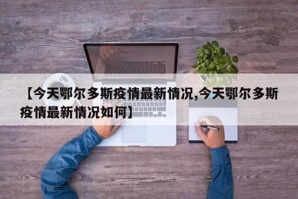 【今天鄂尔多斯疫情最新情况,今天鄂尔多斯疫情最新情况如何】