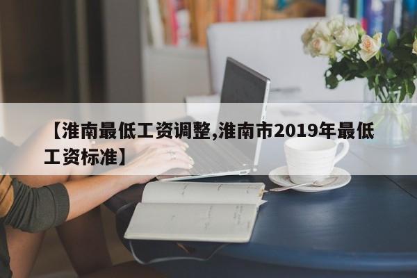 【淮南最低工资调整,淮南市2019年最低工资标准】
