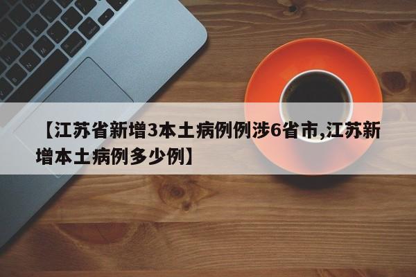 【江苏省新增3本土病例例涉6省市,江苏新增本土病例多少例】