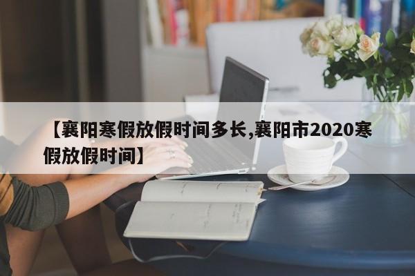 【襄阳寒假放假时间多长,襄阳市2020寒假放假时间】
