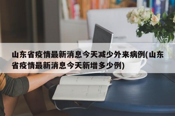 山东省疫情最新消息今天减少外来病例(山东省疫情最新消息今天新增多少例)