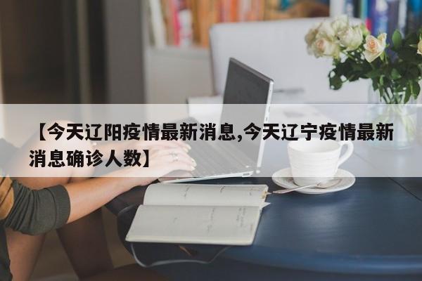 【今天辽阳疫情最新消息,今天辽宁疫情最新消息确诊人数】