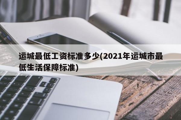 运城最低工资标准多少(2021年运城市最低生活保障标准)